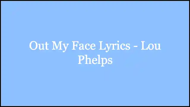 Out My Face Lyrics - Lou Phelps