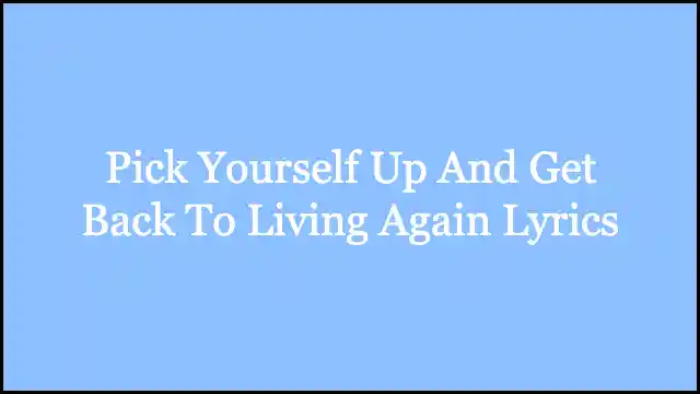 Pick Yourself Up And Get Back To Living Again Lyrics