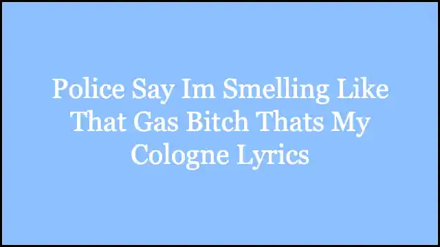 Police Say Im Smelling Like That Gas Bitch Thats My Cologne Lyrics