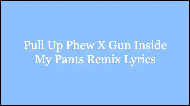Pull Up Phew X Gun Inside My Pants Remix Lyrics