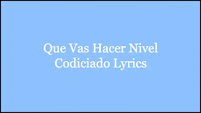 Que Vas Hacer Nivel Codiciado Lyrics