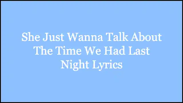 She Just Wanna Talk About The Time We Had Last Night Lyrics