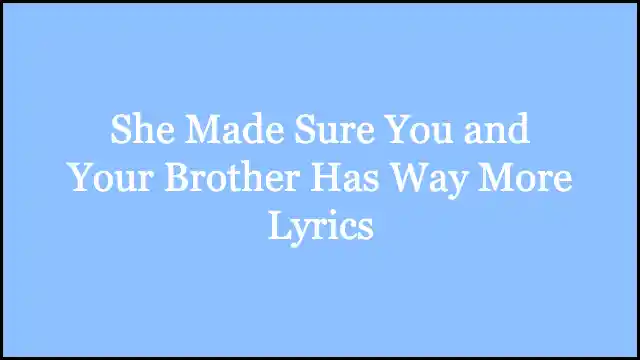 She Made Sure You and Your Brother Has Way More Lyrics