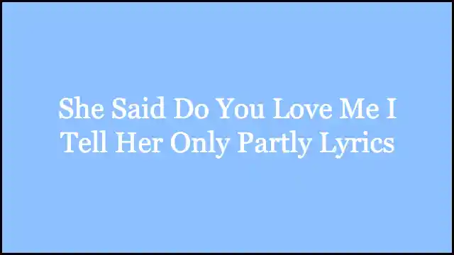 She Said Do You Love Me I Tell Her Only Partly Lyrics