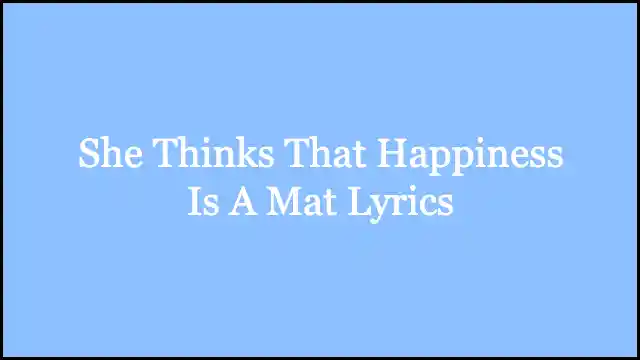 She Thinks That Happiness Is A Mat Lyrics