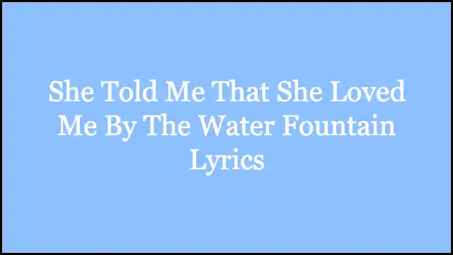 She Told Me That She Loved Me By The Water Fountain Lyrics