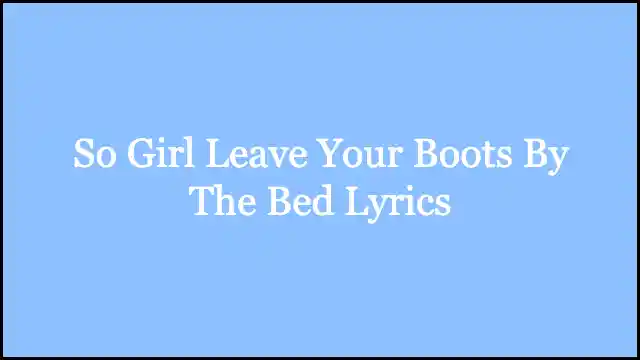So Girl Leave Your Boots By The Bed Lyrics