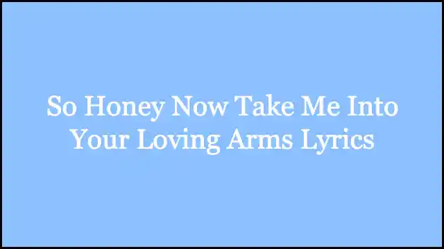 So Honey Now Take Me Into Your Loving Arms Lyrics