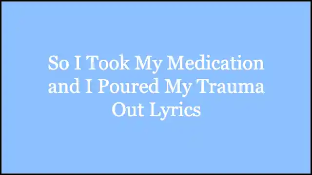 So I Took My Medication and I Poured My Trauma Out Lyrics
