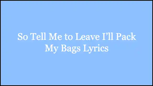 So Tell Me to Leave I’ll Pack My Bags Lyrics
