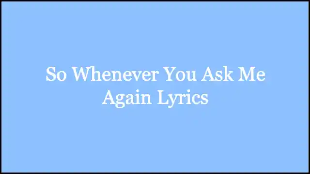 So Whenever You Ask Me Again Lyrics