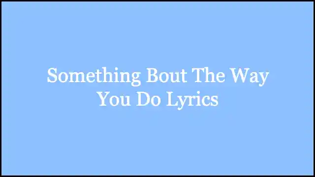 Something Bout The Way You Do Lyrics