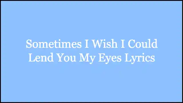 Sometimes I Wish I Could Lend You My Eyes Lyrics
