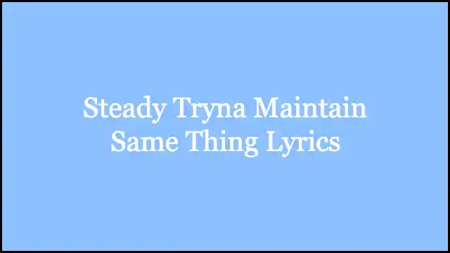 Steady Tryna Maintain Same Thing Lyrics