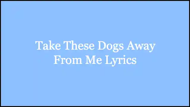 Take These Dogs Away From Me Lyrics