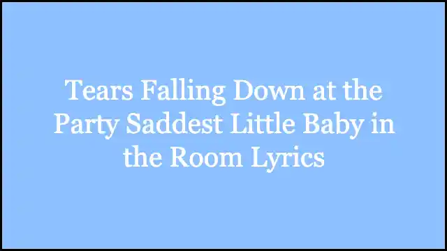 Tears Falling Down at the Party Saddest Little Baby in the Room Lyrics