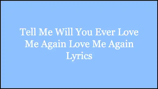 Tell Me Will You Ever Love Me Again Love Me Again Lyrics