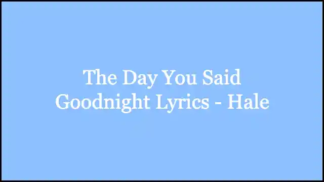 The Day You Said Goodnight Lyrics - Hale