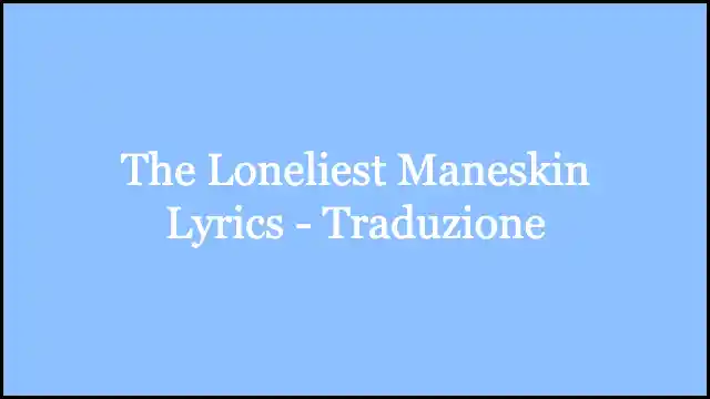 The Loneliest Maneskin Lyrics - Traduzione