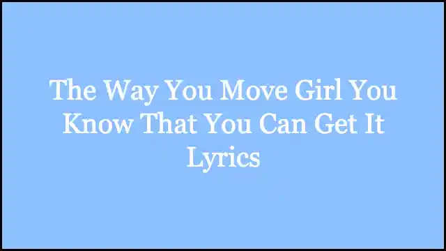 The Way You Move Girl You Know That You Can Get It Lyrics