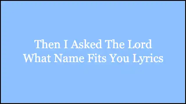 Then I Asked The Lord What Name Fits You Lyrics