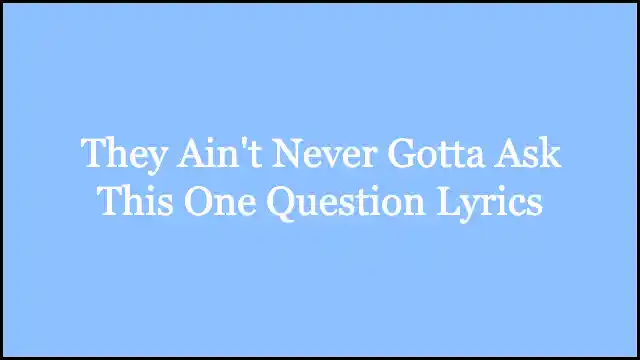 They Ain't Never Gotta Ask This One Question Lyrics
