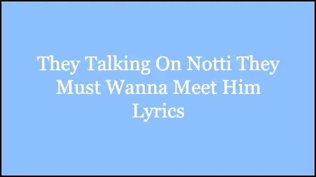 They Talking On Notti They Must Wanna Meet Him Lyrics