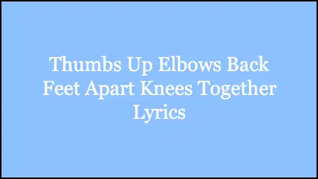 Thumbs Up Elbows Back Feet Apart Knees Together Lyrics