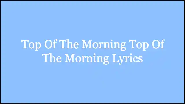 Top Of The Morning Top Of The Morning Lyrics