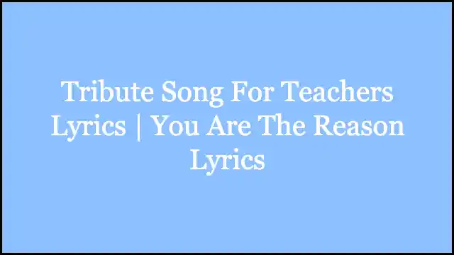 Tribute Song For Teachers Lyrics | You Are The Reason Lyrics