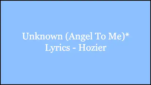 Unknown (Angel To Me)* Lyrics - Hozier