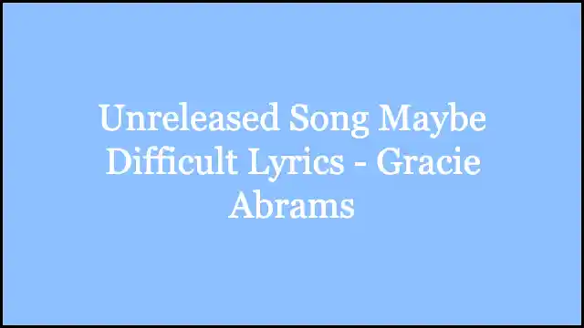 Unreleased Song Maybe Difficult Lyrics - Gracie Abrams
