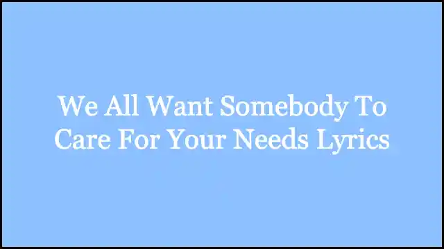 We All Want Somebody To Care For Your Needs Lyrics