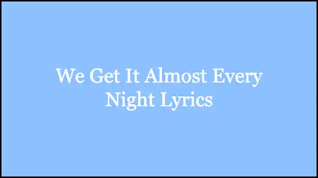 We Get It Almost Every Night Lyrics