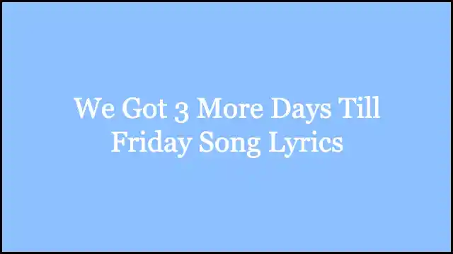 We Got 3 More Days Till Friday Song Lyrics