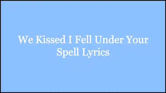 We Kissed I Fell Under Your Spell Lyrics