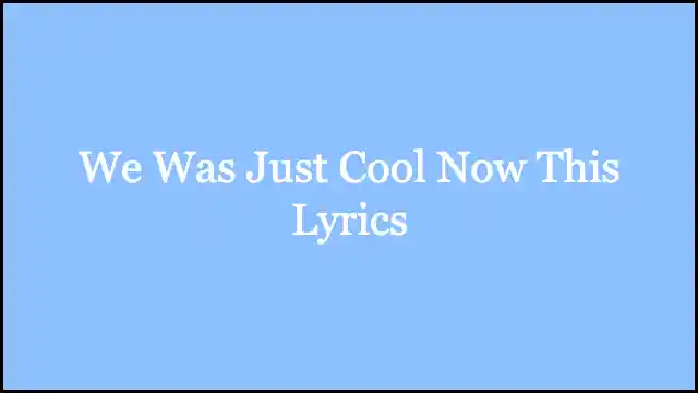 We Was Just Cool Now This Lyrics