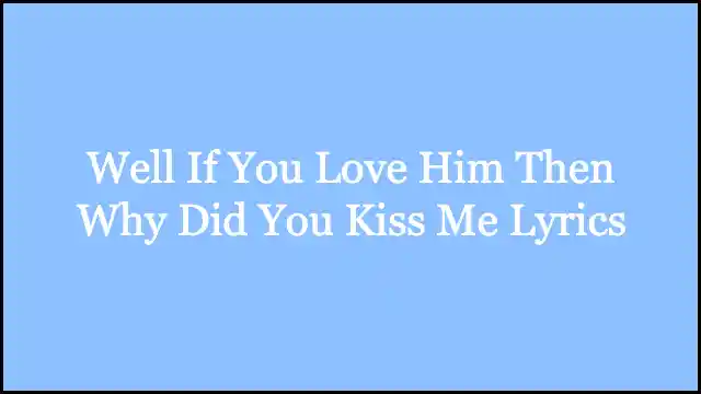 Well If You Love Him Then Why Did You Kiss Me Lyrics