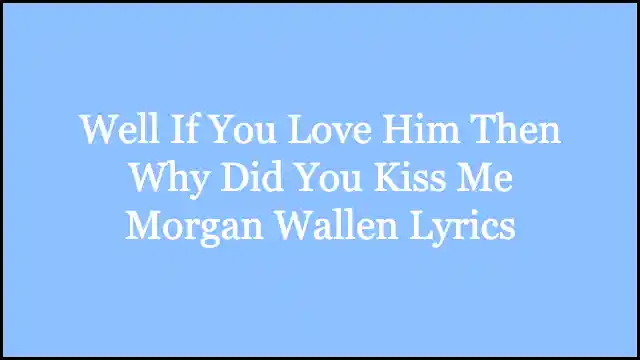 Well If You Love Him Then Why Did You Kiss Me Morgan Wallen Lyrics