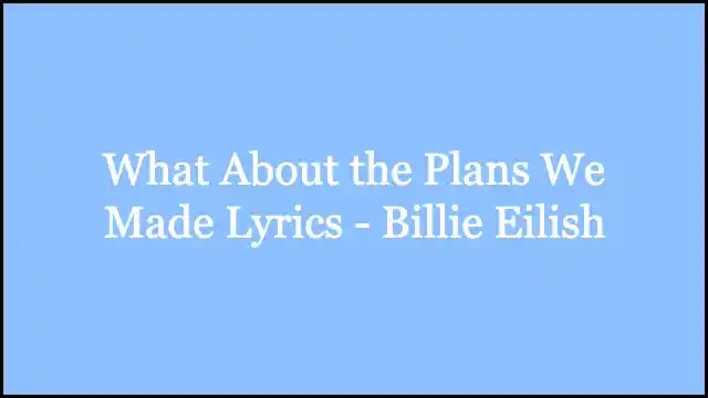 What About the Plans We Made Lyrics - Billie Eilish