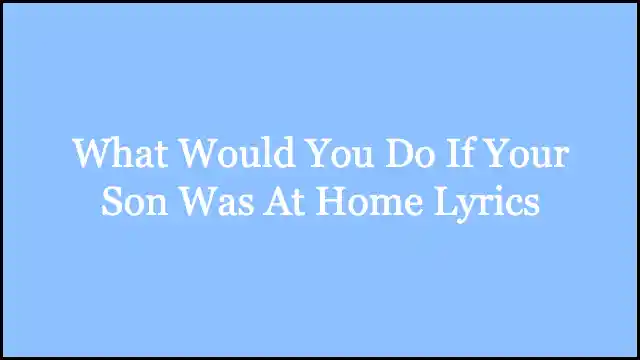 What Would You Do If Your Son Was At Home Lyrics