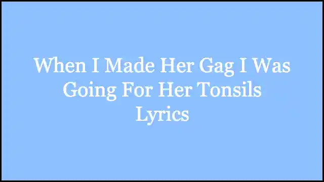 When I Made Her Gag I Was Going For Her Tonsils Lyrics