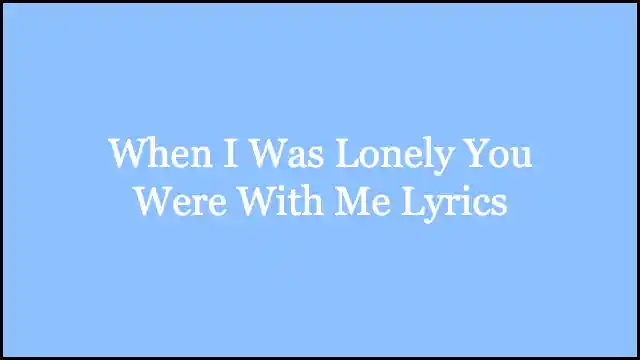 When I Was Lonely You Were With Me Lyrics