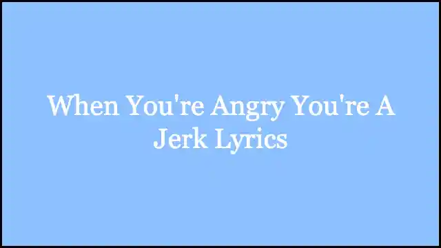 When You're Angry You're A Jerk Lyrics