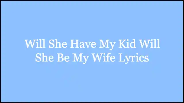 Will She Have My Kid Will She Be My Wife Lyrics