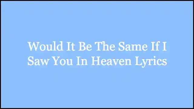 Would It Be The Same If I Saw You In Heaven Lyrics