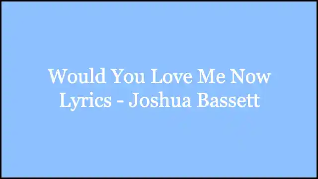Would You Love Me Now Lyrics - Joshua Bassett