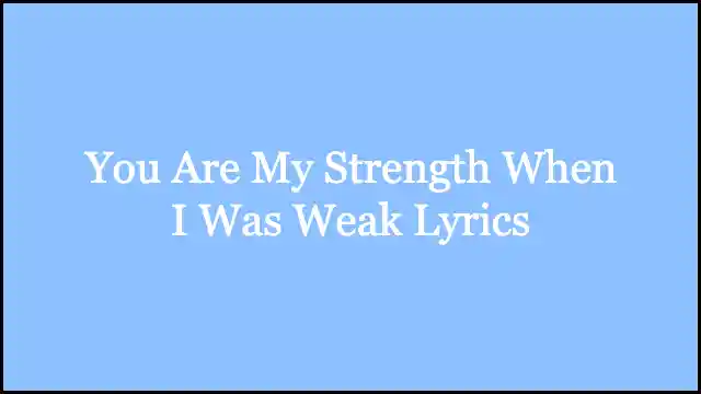 You Are My Strength When I Was Weak Lyrics