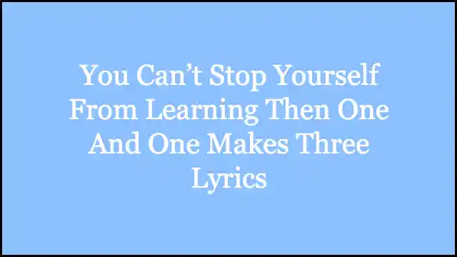 You Can’t Stop Yourself From Learning Then One And One Makes Three Lyrics