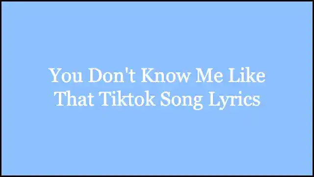 You Don't Know Me Like That Tiktok Song Lyrics